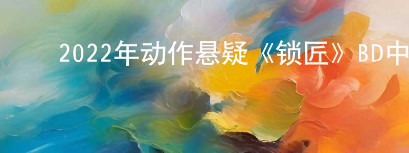 陈柳惠的动漫综艺大全,2022年动作悬疑《锁匠》BD中英双字迅雷下载_电影天堂